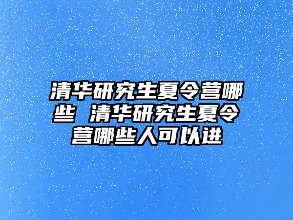 清华研究生夏令营哪些 清华研究生夏令营哪些人可以进