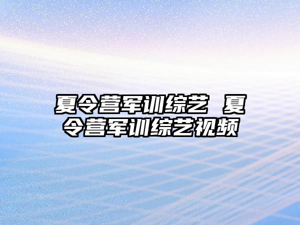 夏令营军训综艺 夏令营军训综艺视频