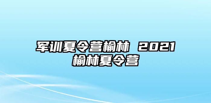 军训夏令营榆林 2021榆林夏令营