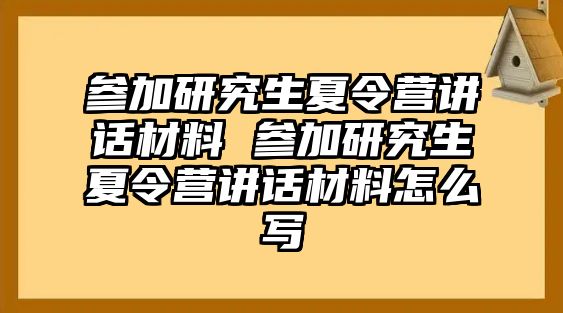 参加研究生夏令营讲话材料 参加研究生夏令营讲话材料怎么写