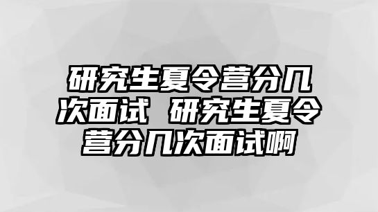 研究生夏令营分几次面试 研究生夏令营分几次面试啊