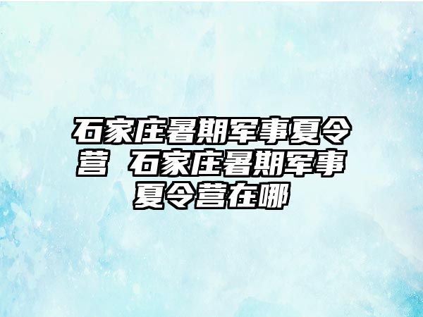 石家庄暑期军事夏令营 石家庄暑期军事夏令营在哪