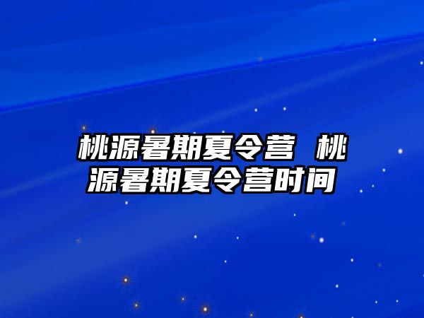 桃源暑期夏令营 桃源暑期夏令营时间