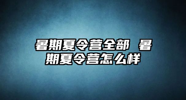 暑期夏令营全部 暑期夏令营怎么样