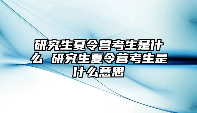 研究生夏令营考生是什么 研究生夏令营考生是什么意思