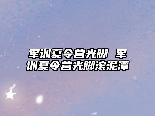 军训夏令营光脚 军训夏令营光脚滚泥潭