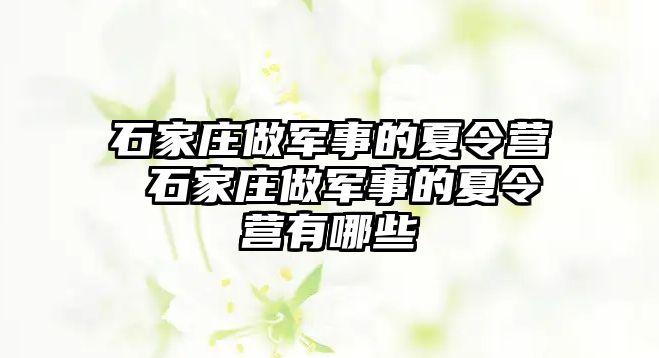 石家庄做军事的夏令营 石家庄做军事的夏令营有哪些