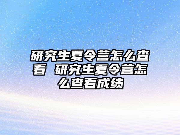 研究生夏令营怎么查看 研究生夏令营怎么查看成绩