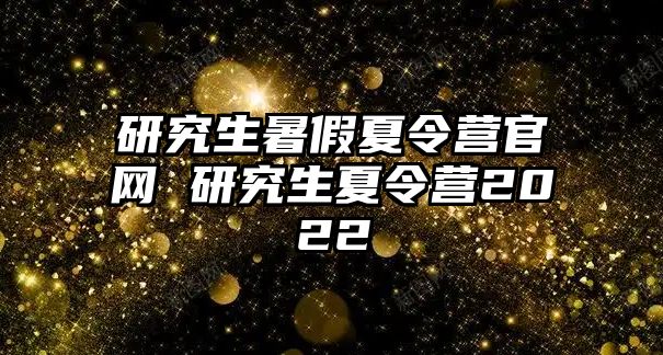 研究生暑假夏令营官网 研究生夏令营2022