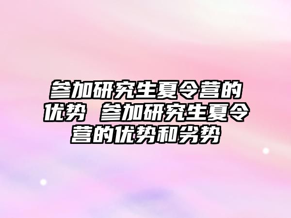 参加研究生夏令营的优势 参加研究生夏令营的优势和劣势