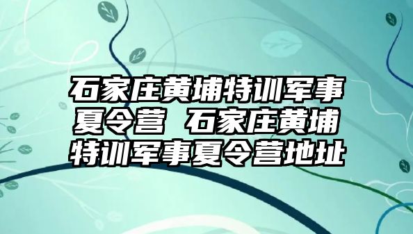 石家庄黄埔特训军事夏令营 石家庄黄埔特训军事夏令营地址