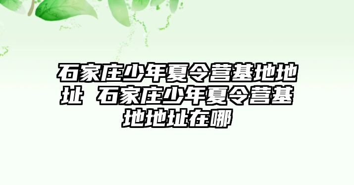 石家庄少年夏令营基地地址 石家庄少年夏令营基地地址在哪