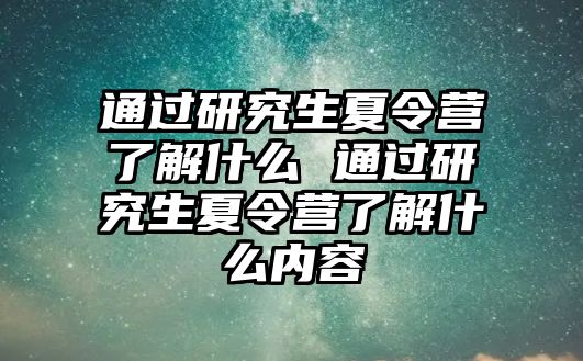 通过研究生夏令营了解什么 通过研究生夏令营了解什么内容