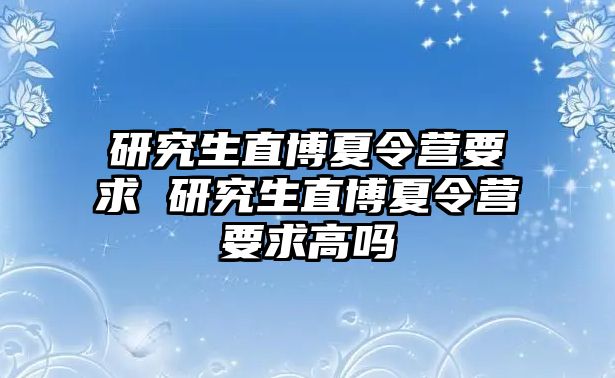 研究生直博夏令营要求 研究生直博夏令营要求高吗