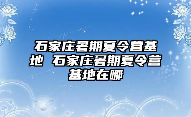 石家庄暑期夏令营基地 石家庄暑期夏令营基地在哪