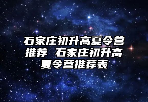 石家庄初升高夏令营推荐 石家庄初升高夏令营推荐表