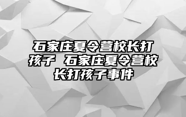 石家庄夏令营校长打孩子 石家庄夏令营校长打孩子事件