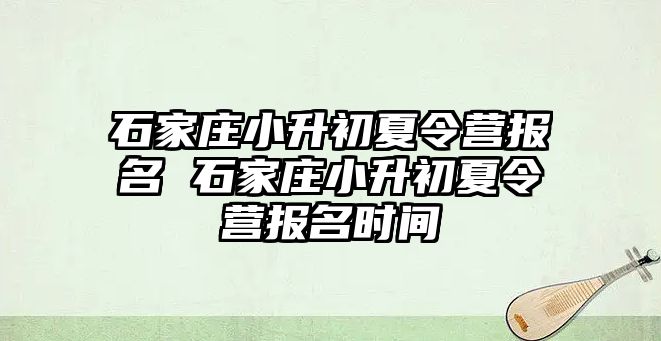 石家庄小升初夏令营报名 石家庄小升初夏令营报名时间