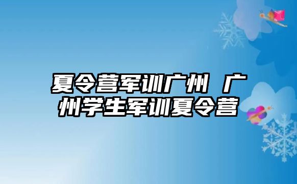 夏令营军训广州 广州学生军训夏令营