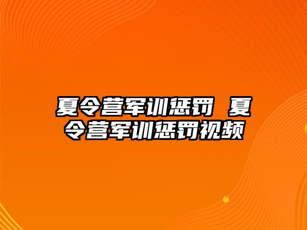 夏令营军训惩罚 夏令营军训惩罚视频