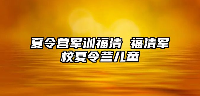 夏令营军训福清 福清军校夏令营儿童