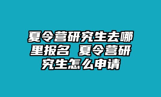 夏令营研究生去哪里报名 夏令营研究生怎么申请