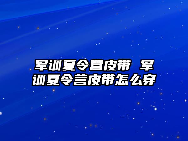 军训夏令营皮带 军训夏令营皮带怎么穿