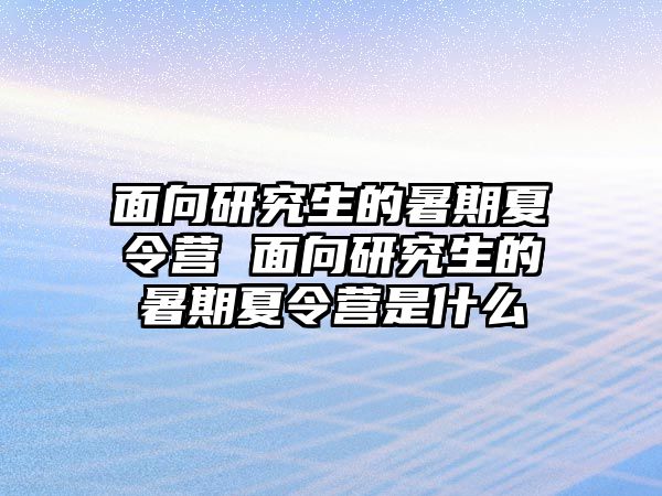 面向研究生的暑期夏令营 面向研究生的暑期夏令营是什么