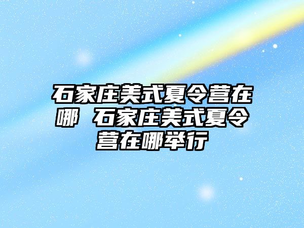 石家庄美式夏令营在哪 石家庄美式夏令营在哪举行