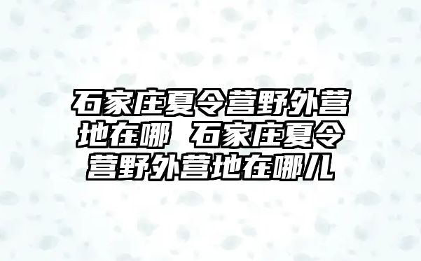 石家庄夏令营野外营地在哪 石家庄夏令营野外营地在哪儿