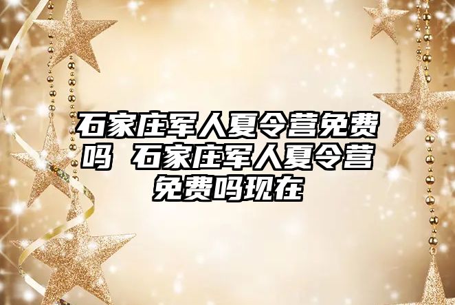 石家庄军人夏令营免费吗 石家庄军人夏令营免费吗现在