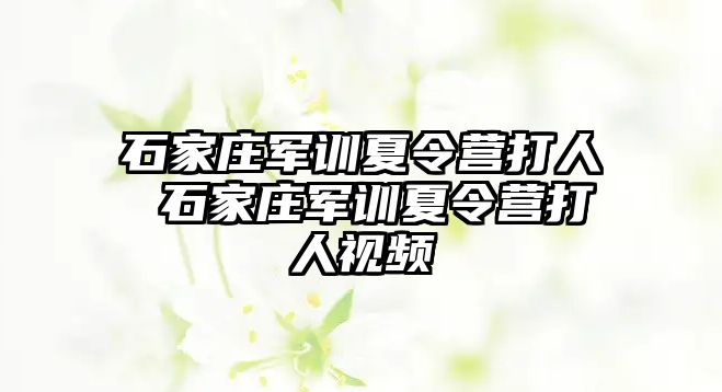 石家庄军训夏令营打人 石家庄军训夏令营打人视频