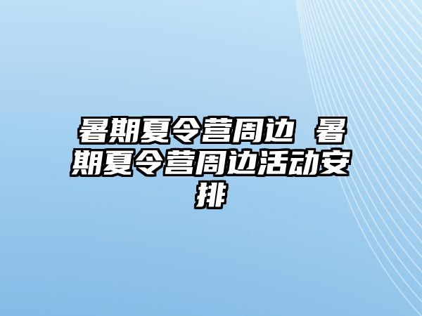 暑期夏令营周边 暑期夏令营周边活动安排