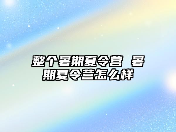 整个暑期夏令营 暑期夏令营怎么样