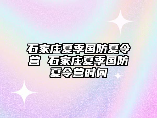 石家庄夏季国防夏令营 石家庄夏季国防夏令营时间