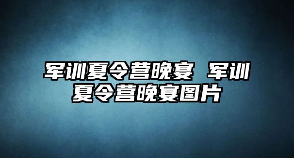 军训夏令营晚宴 军训夏令营晚宴图片