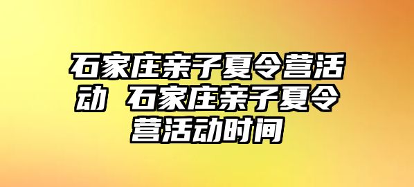 石家庄亲子夏令营活动 石家庄亲子夏令营活动时间