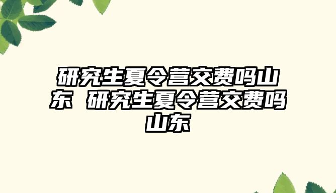 研究生夏令营交费吗山东 研究生夏令营交费吗山东