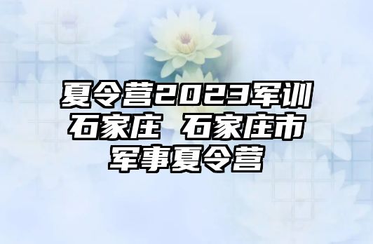 夏令营2023军训石家庄 石家庄市军事夏令营