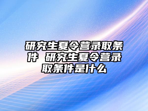 研究生夏令营录取条件 研究生夏令营录取条件是什么