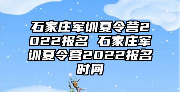 石家庄军训夏令营2022报名 石家庄军训夏令营2022报名时间