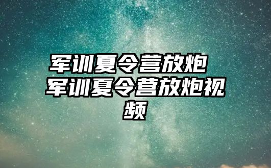 军训夏令营放炮 军训夏令营放炮视频