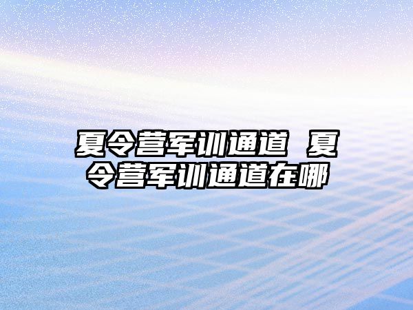 夏令营军训通道 夏令营军训通道在哪