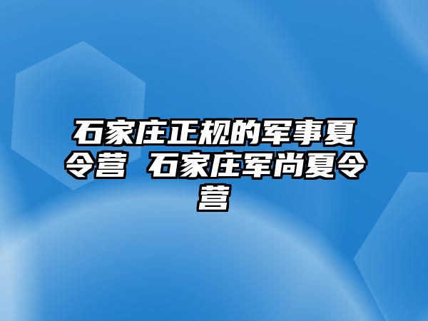 石家庄正规的军事夏令营 石家庄军尚夏令营