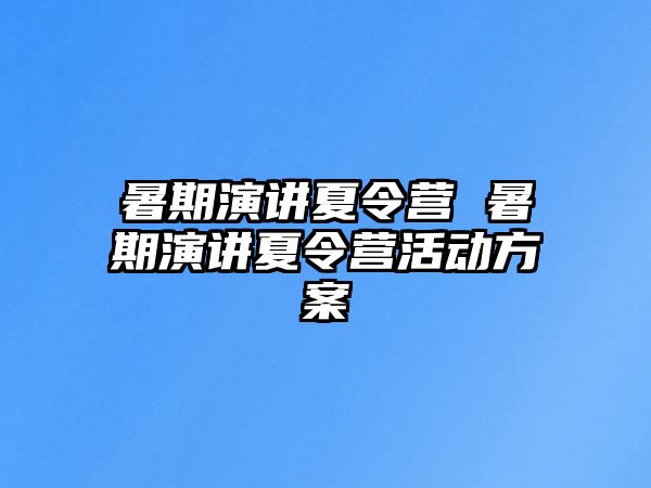 暑期演讲夏令营 暑期演讲夏令营活动方案