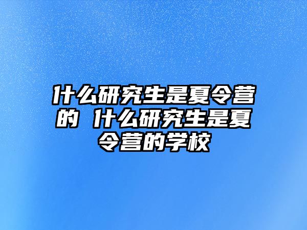 什么研究生是夏令营的 什么研究生是夏令营的学校