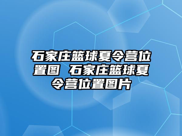 石家庄篮球夏令营位置图 石家庄篮球夏令营位置图片