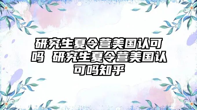 研究生夏令营美国认可吗 研究生夏令营美国认可吗知乎