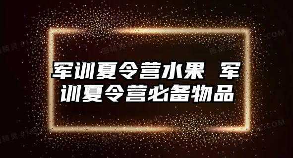 军训夏令营水果 军训夏令营必备物品