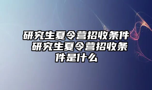 研究生夏令营招收条件 研究生夏令营招收条件是什么